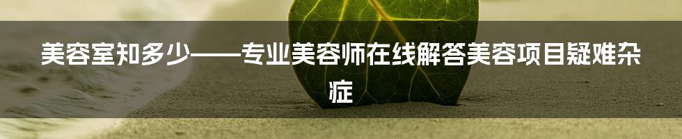 美容室知多少——专业美容师在线解答美容项目疑难杂症