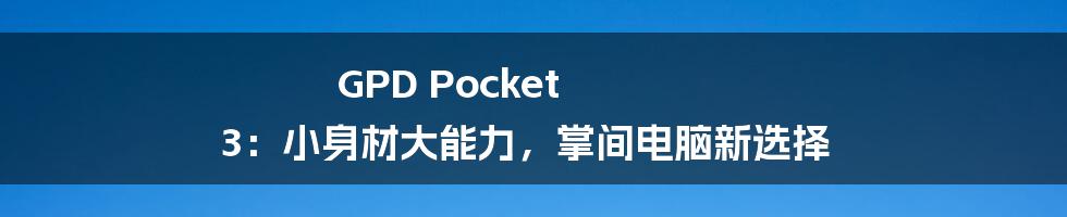 GPD Pocket 3：小身材大能力，掌间电脑新选择