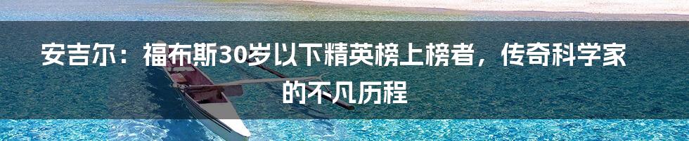 安吉尔：福布斯30岁以下精英榜上榜者，传奇科学家的不凡历程