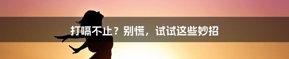 打嗝不止？别慌，试试这些妙招