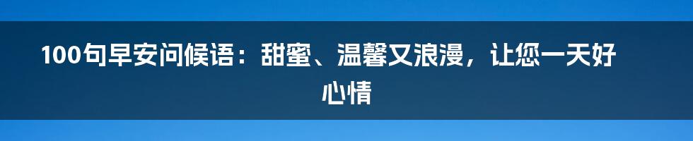 100句早安问候语：甜蜜、温馨又浪漫，让您一天好心情