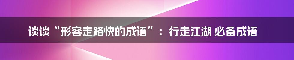 谈谈“形容走路快的成语”：行走江湖 必备成语