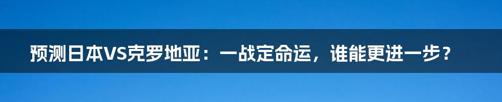 预测日本VS克罗地亚：一战定命运，谁能更进一步？