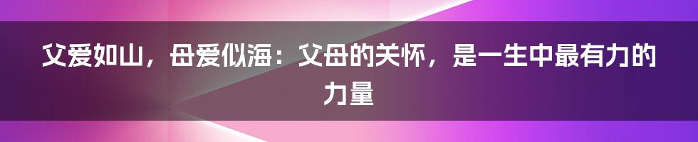 父爱如山，母爱似海：父母的关怀，是一生中最有力的力量