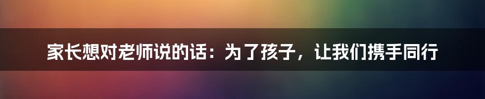 家长想对老师说的话：为了孩子，让我们携手同行