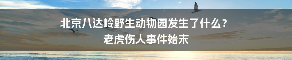 北京八达岭野生动物园发生了什么？ 老虎伤人事件始末