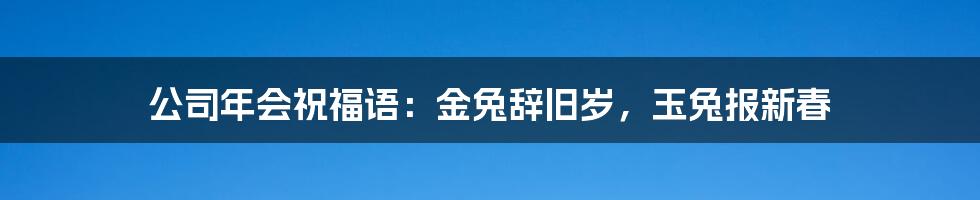 公司年会祝福语：金兔辞旧岁，玉兔报新春