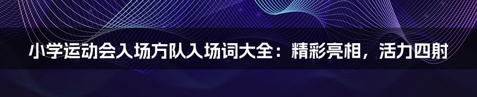 小学运动会入场方队入场词大全：精彩亮相，活力四射