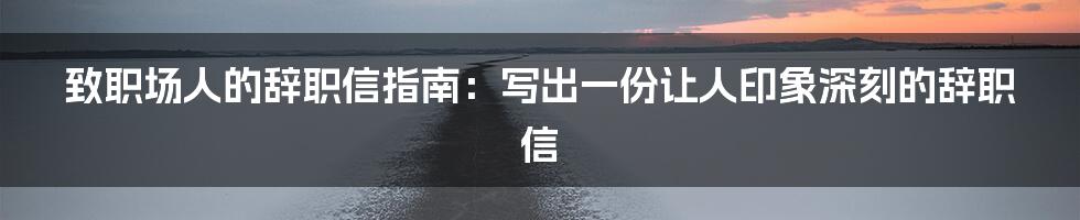 致职场人的辞职信指南：写出一份让人印象深刻的辞职信