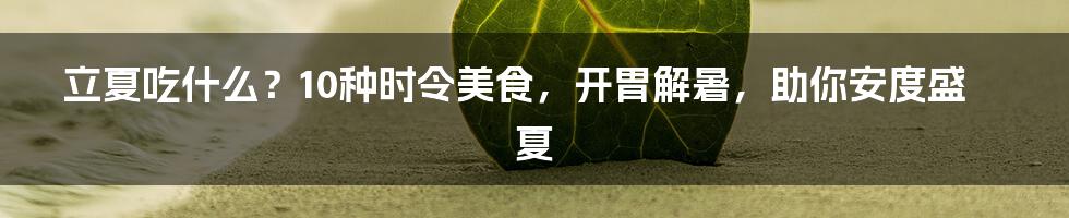 立夏吃什么？10种时令美食，开胃解暑，助你安度盛夏