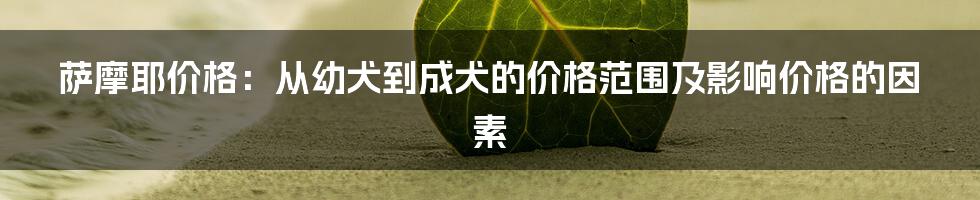 萨摩耶价格：从幼犬到成犬的价格范围及影响价格的因素