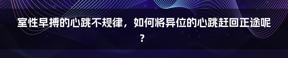 室性早搏的心跳不规律，如何将异位的心跳赶回正途呢？