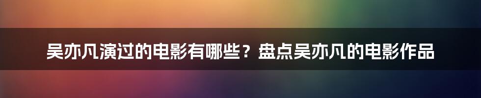 吴亦凡演过的电影有哪些？盘点吴亦凡的电影作品