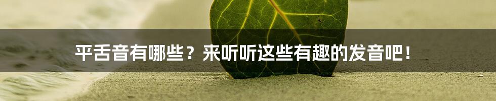 平舌音有哪些？来听听这些有趣的发音吧！