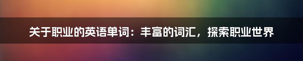 关于职业的英语单词：丰富的词汇，探索职业世界