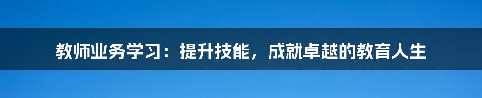 教师业务学习：提升技能，成就卓越的教育人生