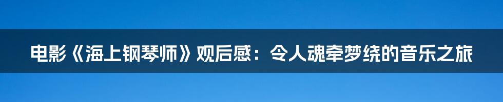 电影《海上钢琴师》观后感：令人魂牵梦绕的音乐之旅