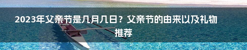 2023年父亲节是几月几日？父亲节的由来以及礼物推荐