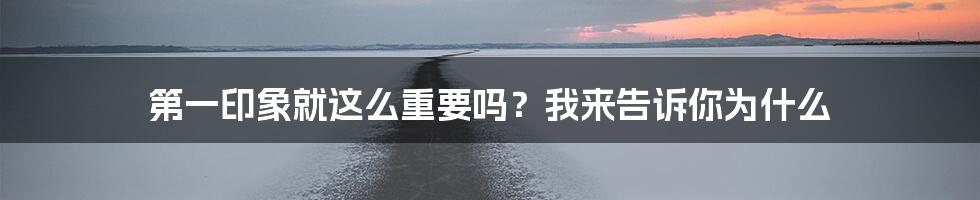 第一印象就这么重要吗？我来告诉你为什么