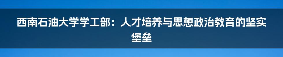 西南石油大学学工部：人才培养与思想政治教育的坚实堡垒