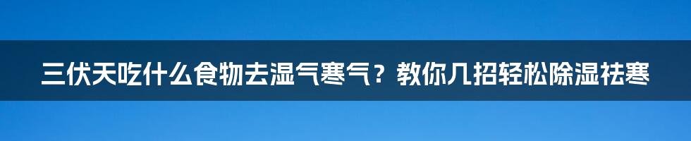 三伏天吃什么食物去湿气寒气？教你几招轻松除湿祛寒