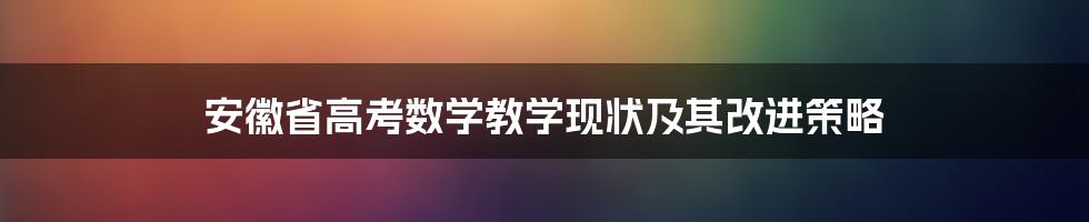 安徽省高考数学教学现状及其改进策略