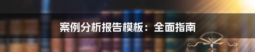 案例分析报告模板：全面指南