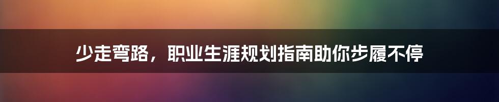 少走弯路，职业生涯规划指南助你步履不停