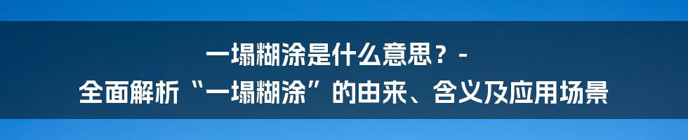 一塌糊涂是什么意思？- 全面解析“一塌糊涂”的由来、含义及应用场景