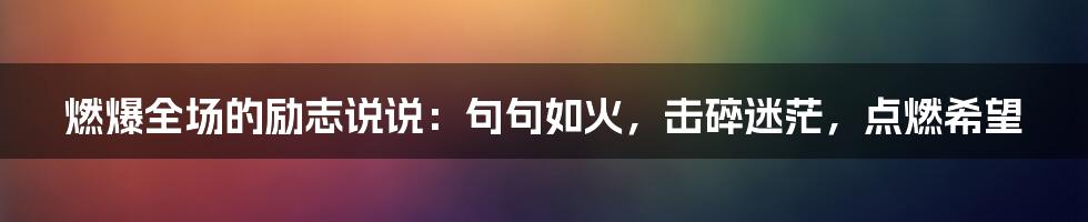 燃爆全场的励志说说：句句如火，击碎迷茫，点燃希望