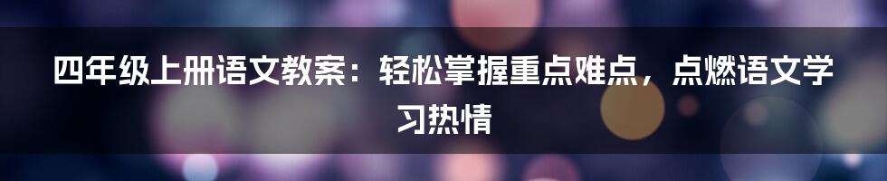 四年级上册语文教案：轻松掌握重点难点，点燃语文学习热情