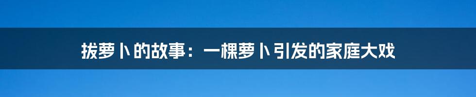 拔萝卜的故事：一棵萝卜引发的家庭大戏