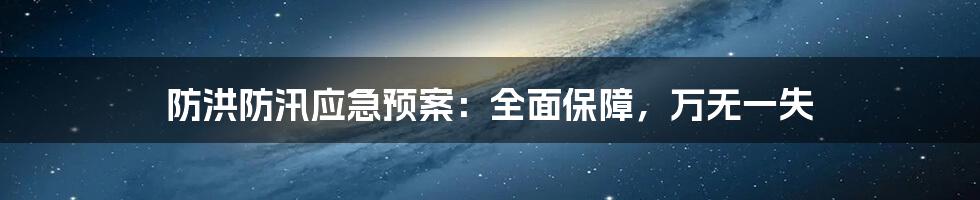 防洪防汛应急预案：全面保障，万无一失