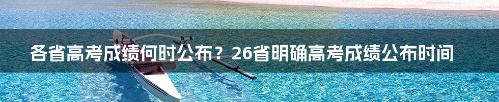 各省高考成绩何时公布？26省明确高考成绩公布时间