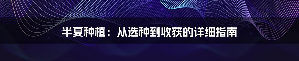 半夏种植：从选种到收获的详细指南