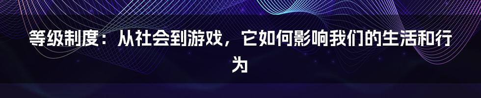 等级制度：从社会到游戏，它如何影响我们的生活和行为