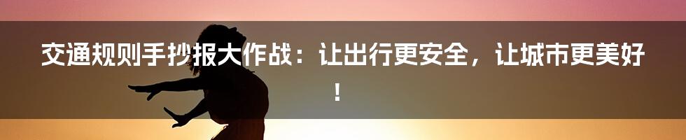 交通规则手抄报大作战：让出行更安全，让城市更美好！