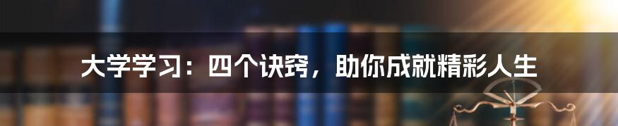 大学学习：四个诀窍，助你成就精彩人生