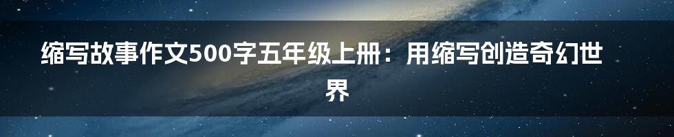 缩写故事作文500字五年级上册：用缩写创造奇幻世界