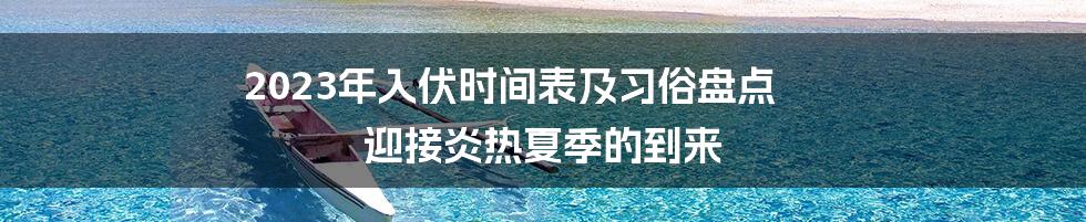 2023年入伏时间表及习俗盘点 迎接炎热夏季的到来