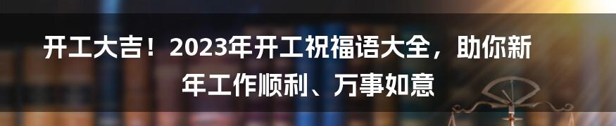 开工大吉！2023年开工祝福语大全，助你新年工作顺利、万事如意