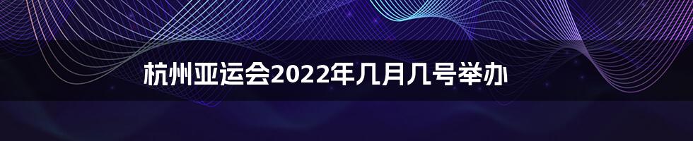 杭州亚运会2022年几月几号举办