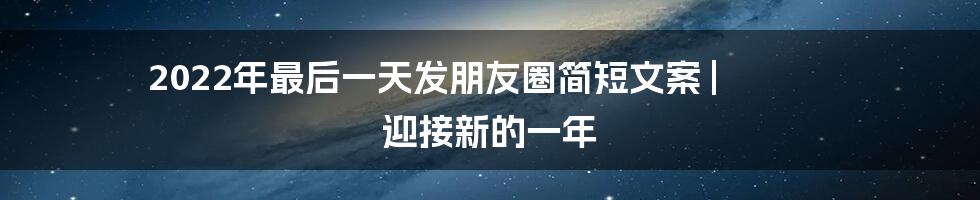 2022年最后一天发朋友圈简短文案 | 迎接新的一年