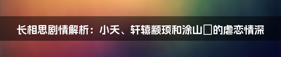 长相思剧情解析：小夭、轩辕颛顼和涂山璟的虐恋情深