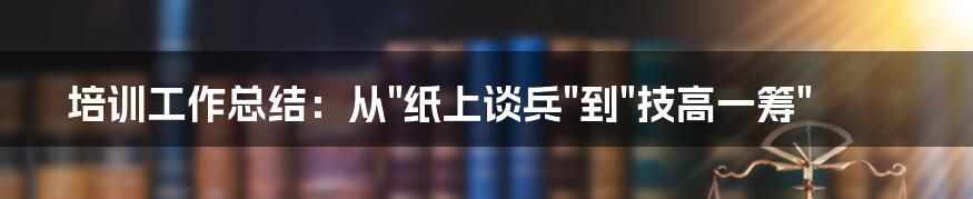 培训工作总结：从"纸上谈兵"到"技高一筹"