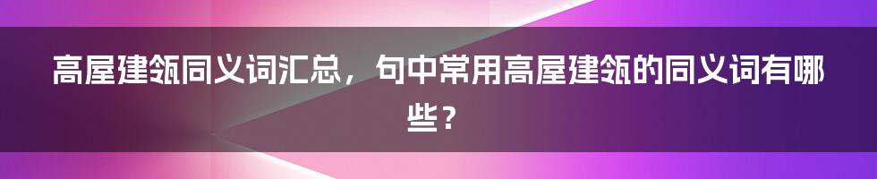 高屋建瓴同义词汇总，句中常用高屋建瓴的同义词有哪些？