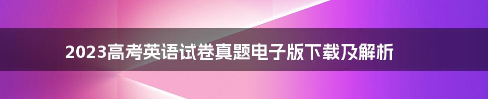 2023高考英语试卷真题电子版下载及解析