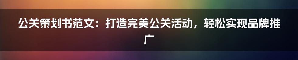 公关策划书范文：打造完美公关活动，轻松实现品牌推广