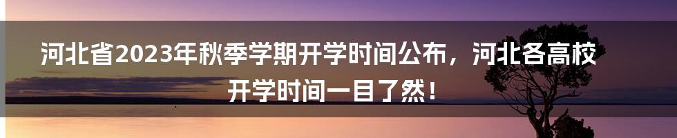 河北省2023年秋季学期开学时间公布，河北各高校开学时间一目了然！