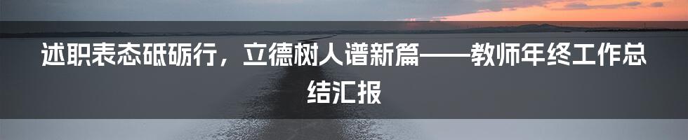 述职表态砥砺行，立德树人谱新篇——教师年终工作总结汇报